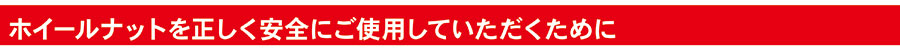 ホイールナットを正しく安全にご使用していただくために